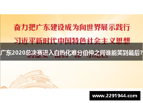 广东2020总决赛进入白热化难分伯仲之间谁能笑到最后？