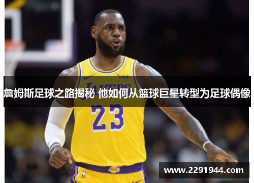 詹姆斯足球之路揭秘 他如何从篮球巨星转型为足球偶像