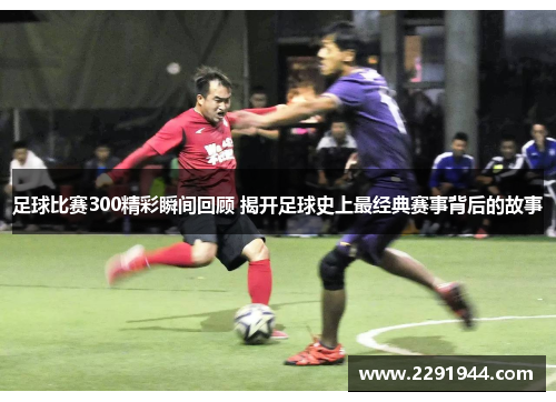 足球比赛300精彩瞬间回顾 揭开足球史上最经典赛事背后的故事