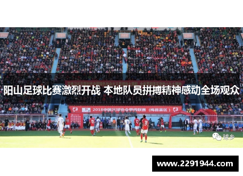阳山足球比赛激烈开战 本地队员拼搏精神感动全场观众