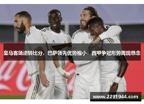 皇马客场逆转比分，巴萨领先优势缩小：西甲争冠形势再现悬念
